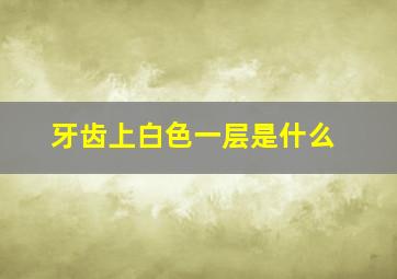 牙齿上白色一层是什么