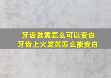 牙齿发黄怎么可以变白牙齿上火发黄怎么能变白