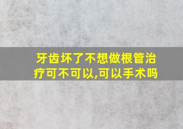 牙齿坏了不想做根管治疗可不可以,可以手术吗