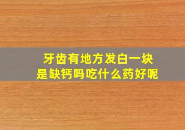 牙齿有地方发白一块是缺钙吗吃什么药好呢