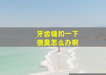 牙齿缝扣一下很臭怎么办啊