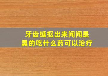 牙齿缝抠出来闻闻是臭的吃什么药可以治疗