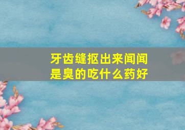 牙齿缝抠出来闻闻是臭的吃什么药好