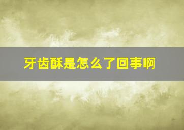 牙齿酥是怎么了回事啊