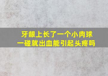 牙龈上长了一个小肉球一碰就出血能引起头疼吗