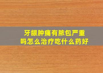 牙龈肿痛有脓包严重吗怎么治疗吃什么药好