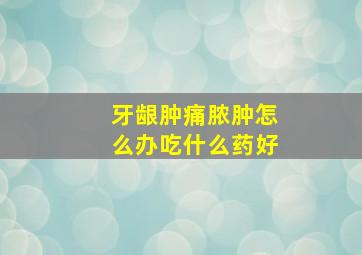 牙龈肿痛脓肿怎么办吃什么药好