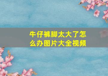 牛仔裤脚太大了怎么办图片大全视频