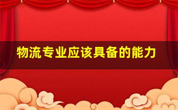 物流专业应该具备的能力