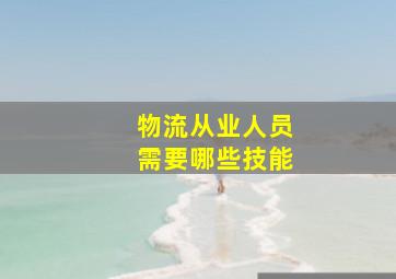 物流从业人员需要哪些技能