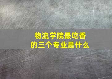 物流学院最吃香的三个专业是什么