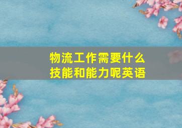 物流工作需要什么技能和能力呢英语