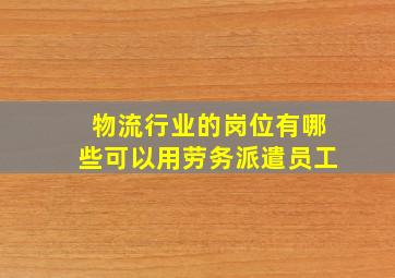 物流行业的岗位有哪些可以用劳务派遣员工