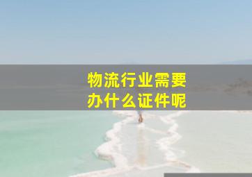 物流行业需要办什么证件呢