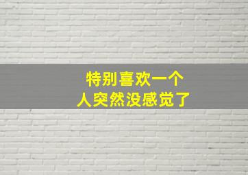 特别喜欢一个人突然没感觉了