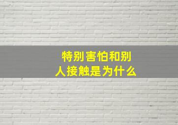 特别害怕和别人接触是为什么