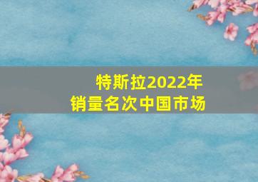 特斯拉2022年销量名次中国市场