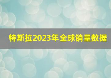 特斯拉2023年全球销量数据