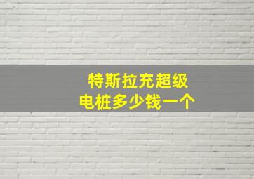 特斯拉充超级电桩多少钱一个