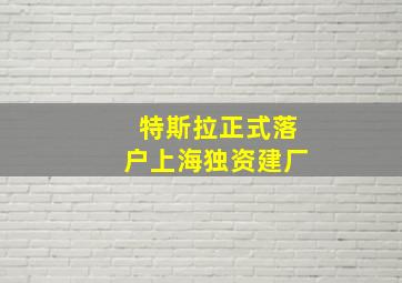 特斯拉正式落户上海独资建厂