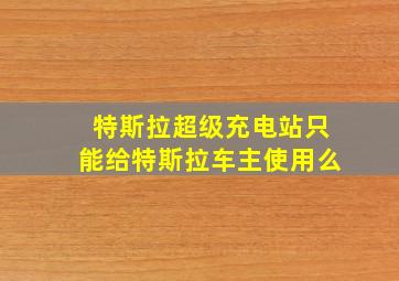 特斯拉超级充电站只能给特斯拉车主使用么