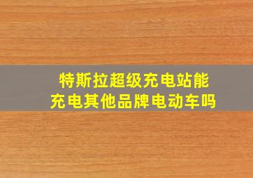 特斯拉超级充电站能充电其他品牌电动车吗