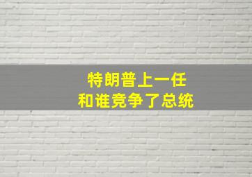 特朗普上一任和谁竞争了总统