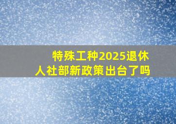 特殊工种2025退休人社部新政策出台了吗