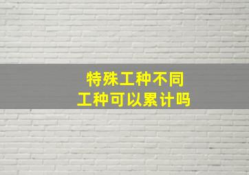 特殊工种不同工种可以累计吗