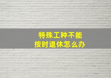 特殊工种不能按时退休怎么办