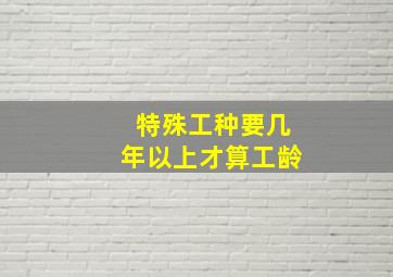 特殊工种要几年以上才算工龄