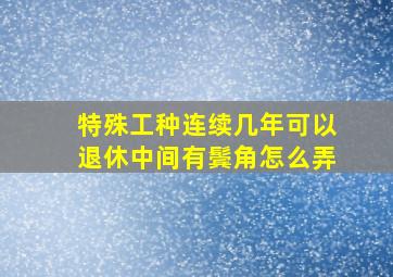 特殊工种连续几年可以退休中间有鬓角怎么弄