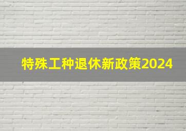 特殊工种退休新政策2024