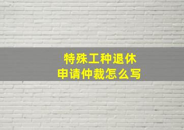 特殊工种退休申请仲裁怎么写