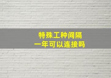 特殊工种间隔一年可以连接吗