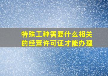 特殊工种需要什么相关的经营许可证才能办理