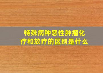 特殊病种恶性肿瘤化疗和放疗的区别是什么