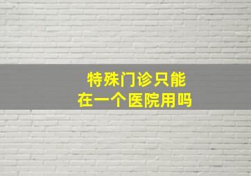 特殊门诊只能在一个医院用吗