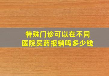 特殊门诊可以在不同医院买药报销吗多少钱