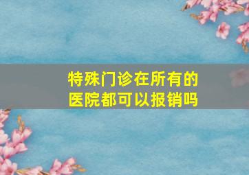 特殊门诊在所有的医院都可以报销吗