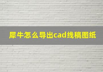 犀牛怎么导出cad线稿图纸