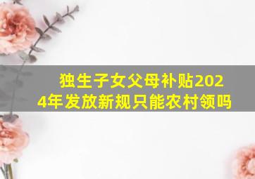 独生子女父母补贴2024年发放新规只能农村领吗