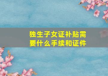 独生子女证补贴需要什么手续和证件