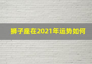 狮子座在2021年运势如何