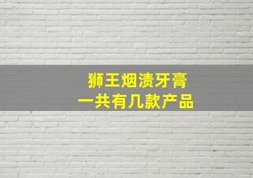 狮王烟渍牙膏一共有几款产品