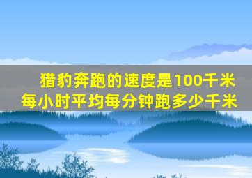 猎豹奔跑的速度是100千米每小时平均每分钟跑多少千米