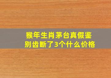 猴年生肖茅台真假鉴别齿断了3个什么价格