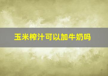 玉米榨汁可以加牛奶吗