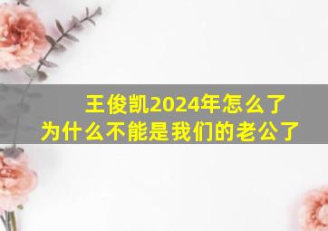 王俊凯2024年怎么了为什么不能是我们的老公了