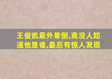 王俊凯意外晕倒,竟没人知道他是谁,最后有惊人发现